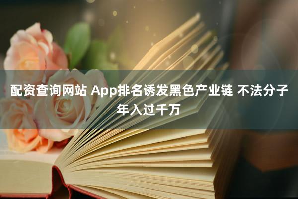配资查询网站 App排名诱发黑色产业链 不法分子年入过千万