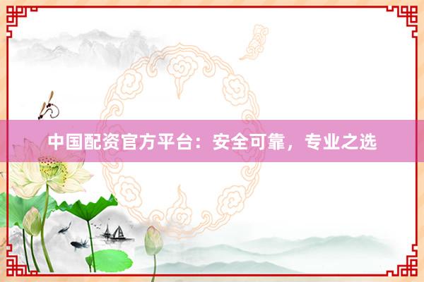 中国配资官方平台：安全可靠，专业之选
