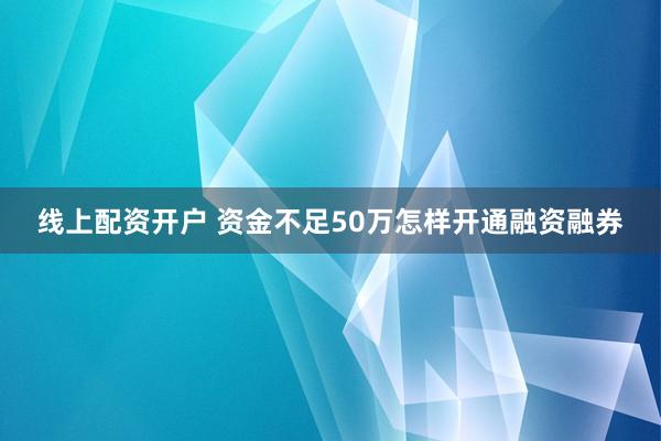 线上配资开户 资金不足50万怎样开通融资融券