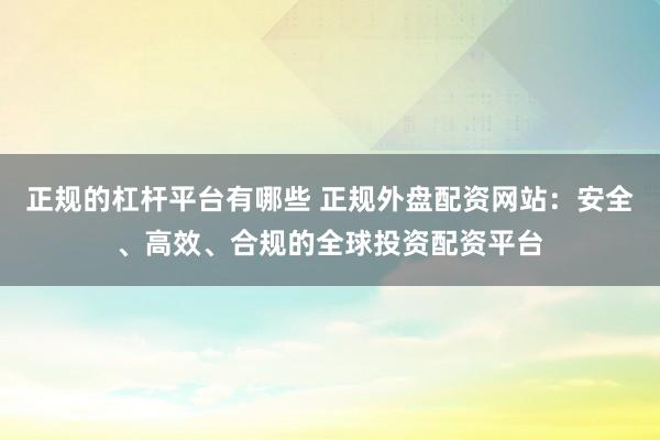 正规的杠杆平台有哪些 正规外盘配资网站：安全、高效、合规的全球投资配资平台