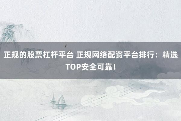 正规的股票杠杆平台 正规网络配资平台排行：精选TOP安全可靠！