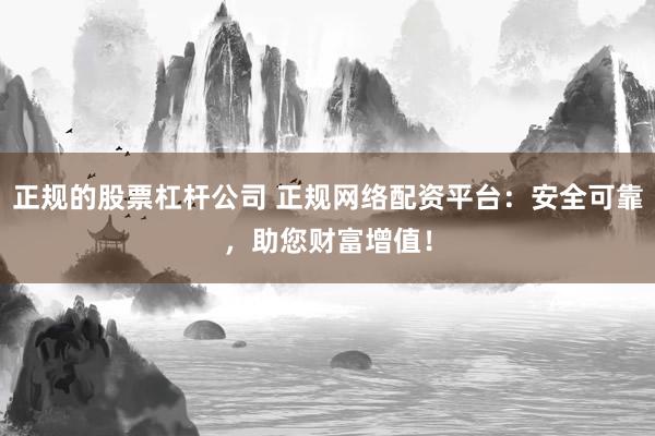 正规的股票杠杆公司 正规网络配资平台：安全可靠，助您财富增值！