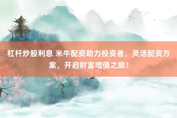杠杆炒股利息 米牛配资助力投资者，灵活配资方案，开启财富增值之旅！