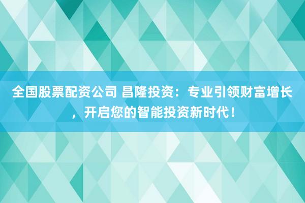 全国股票配资公司 昌隆投资：专业引领财富增长，开启您的智能投资新时代！