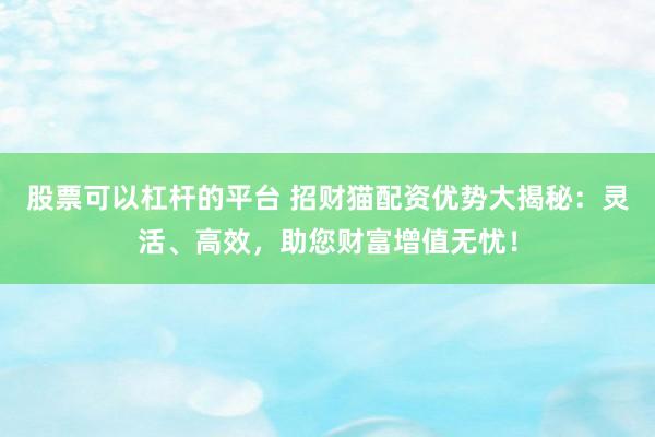 股票可以杠杆的平台 招财猫配资优势大揭秘：灵活、高效，助您财富增值无忧！