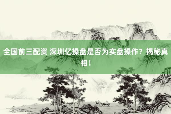 全国前三配资 深圳亿操盘是否为实盘操作？揭秘真相！