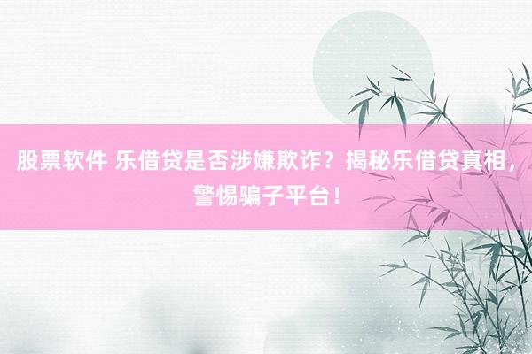 股票软件 乐借贷是否涉嫌欺诈？揭秘乐借贷真相，警惕骗子平台！