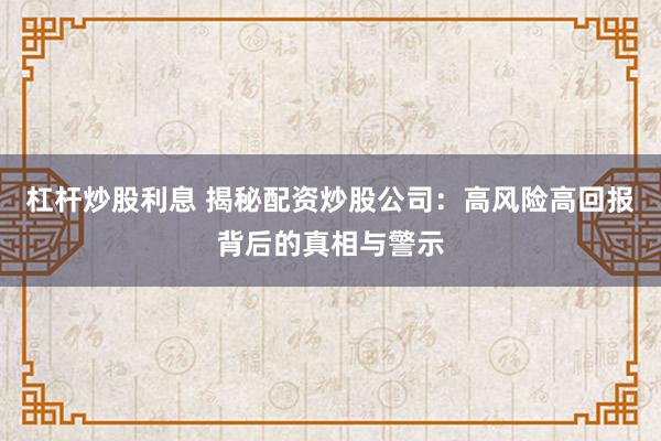 杠杆炒股利息 揭秘配资炒股公司：高风险高回报背后的真相与警示