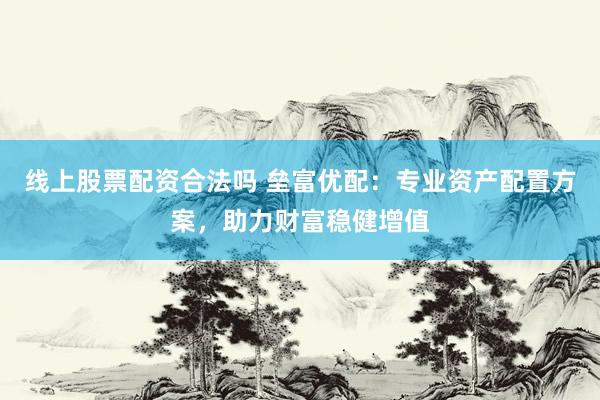 线上股票配资合法吗 垒富优配：专业资产配置方案，助力财富稳健增值