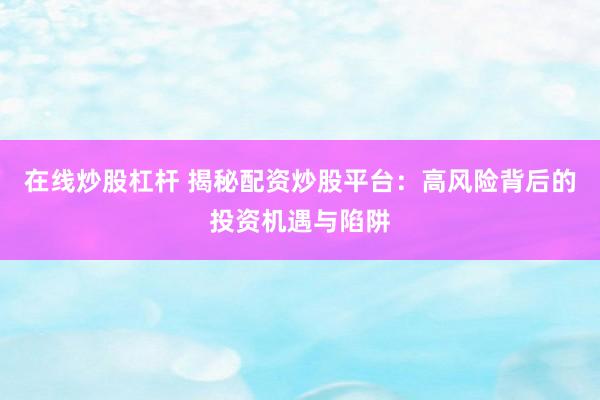 在线炒股杠杆 揭秘配资炒股平台：高风险背后的投资机遇与陷阱