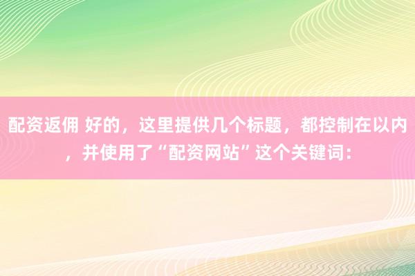 配资返佣 好的，这里提供几个标题，都控制在以内，并使用了“配资网站”这个关键词：