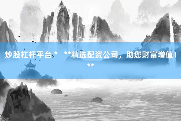 炒股杠杆平台 *   **精选配资公司，助您财富增值！**
