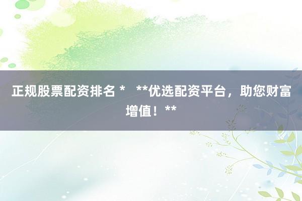 正规股票配资排名 *   **优选配资平台，助您财富增值！**