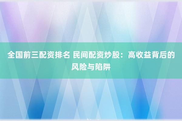 全国前三配资排名 民间配资炒股：高收益背后的风险与陷阱
