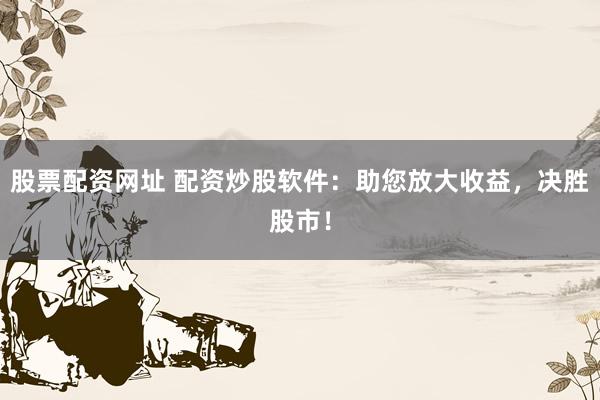股票配资网址 配资炒股软件：助您放大收益，决胜股市！