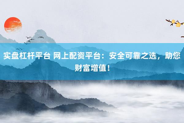 实盘杠杆平台 网上配资平台：安全可靠之选，助您财富增值！