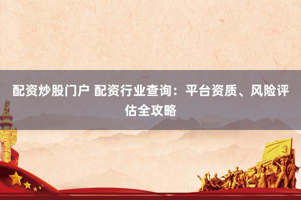 配资炒股门户 配资行业查询：平台资质、风险评估全攻略