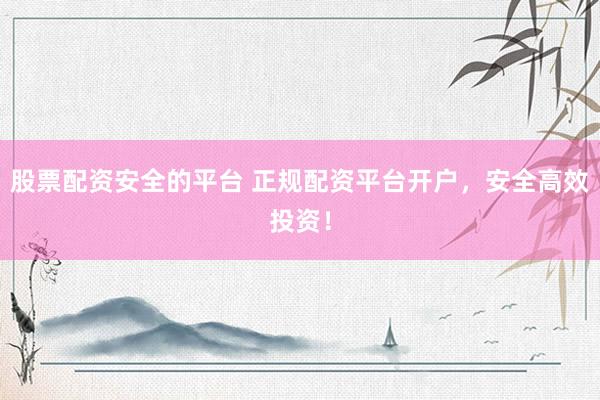 股票配资安全的平台 正规配资平台开户，安全高效投资！