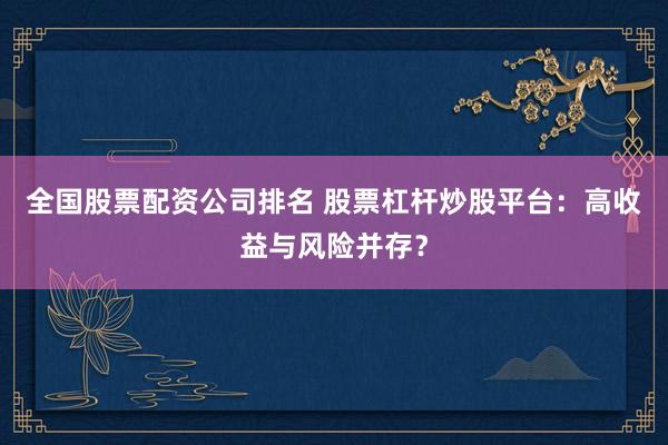 全国股票配资公司排名 股票杠杆炒股平台：高收益与风险并存？