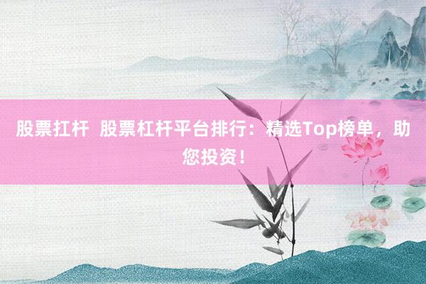 股票扛杆  股票杠杆平台排行：精选Top榜单，助您投资！