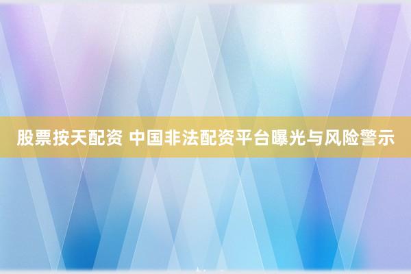 股票按天配资 中国非法配资平台曝光与风险警示
