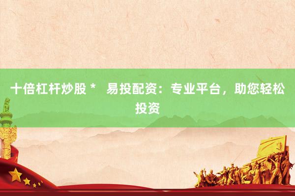 十倍杠杆炒股 *   易投配资：专业平台，助您轻松投资