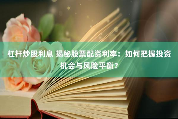 杠杆炒股利息 揭秘股票配资利率：如何把握投资机会与风险平衡？
