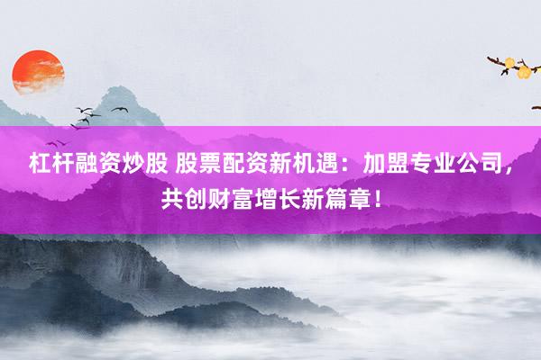 杠杆融资炒股 股票配资新机遇：加盟专业公司，共创财富增长新篇章！