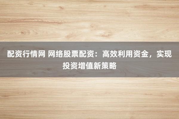 配资行情网 网络股票配资：高效利用资金，实现投资增值新策略