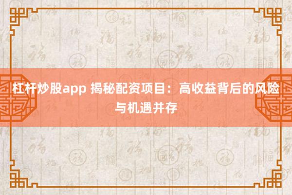 杠杆炒股app 揭秘配资项目：高收益背后的风险与机遇并存