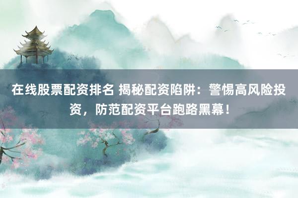 在线股票配资排名 揭秘配资陷阱：警惕高风险投资，防范配资平台跑路黑幕！