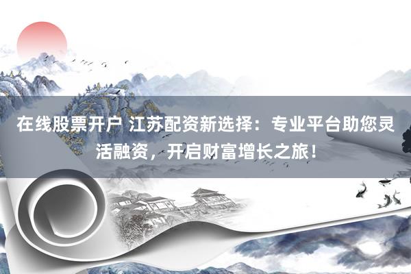 在线股票开户 江苏配资新选择：专业平台助您灵活融资，开启财富增长之旅！