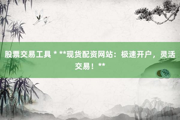 股票交易工具 * **现货配资网站：极速开户，灵活交易！**