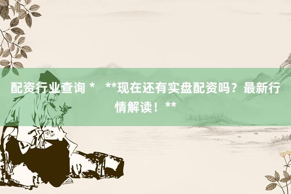 配资行业查询 *   **现在还有实盘配资吗？最新行情解读！**
