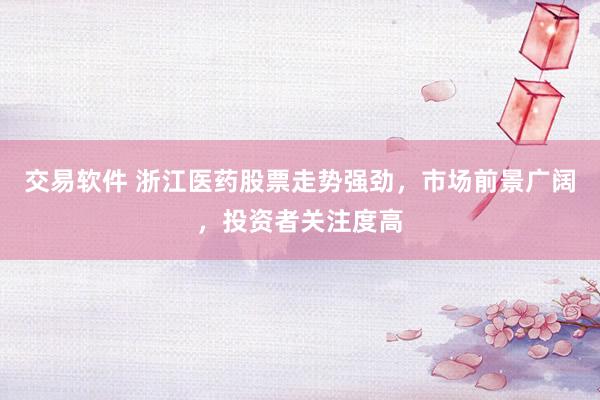 交易软件 浙江医药股票走势强劲，市场前景广阔，投资者关注度高