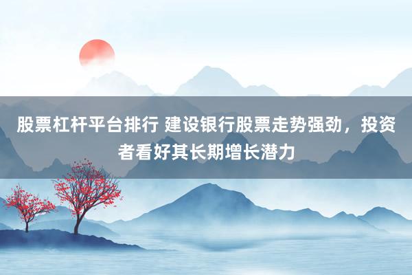 股票杠杆平台排行 建设银行股票走势强劲，投资者看好其长期增长潜力