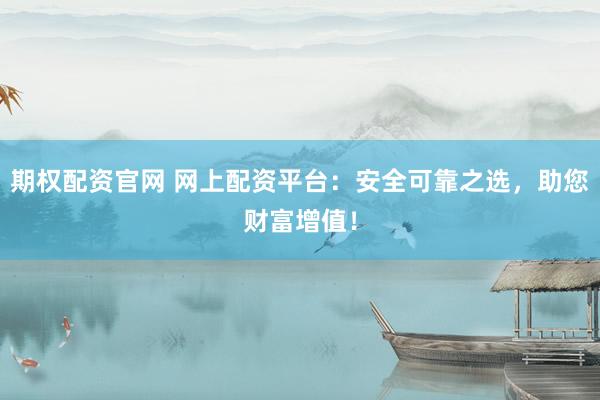 期权配资官网 网上配资平台：安全可靠之选，助您财富增值！