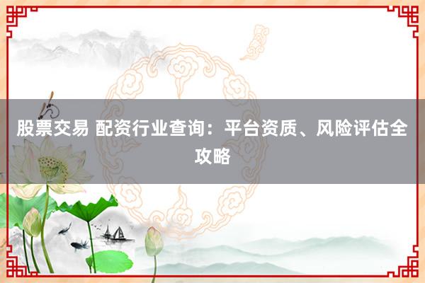 股票交易 配资行业查询：平台资质、风险评估全攻略
