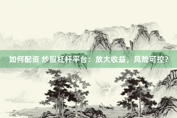 如何配资 炒股杠杆平台：放大收益，风险可控？
