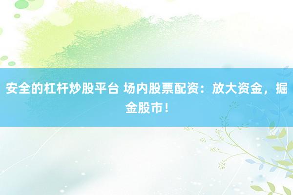 安全的杠杆炒股平台 场内股票配资：放大资金，掘金股市！