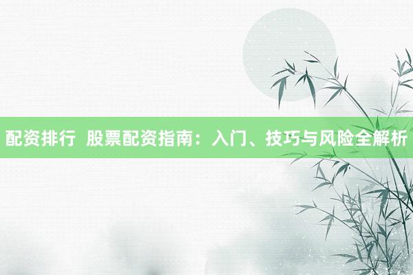 配资排行  股票配资指南：入门、技巧与风险全解析