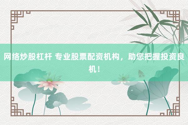 网络炒股杠杆 专业股票配资机构，助您把握投资良机！