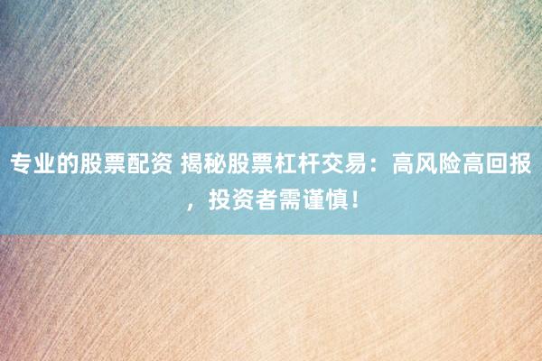 专业的股票配资 揭秘股票杠杆交易：高风险高回报，投资者需谨慎！