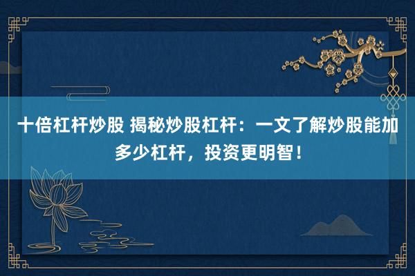 十倍杠杆炒股 揭秘炒股杠杆：一文了解炒股能加多少杠杆，投资更明智！