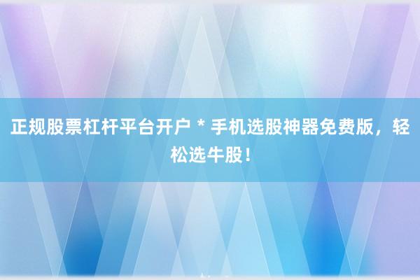 正规股票杠杆平台开户 * 手机选股神器免费版，轻松选牛股！