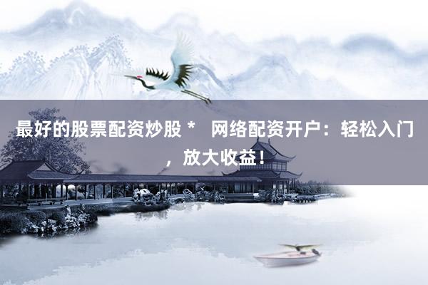 最好的股票配资炒股 *   网络配资开户：轻松入门，放大收益！