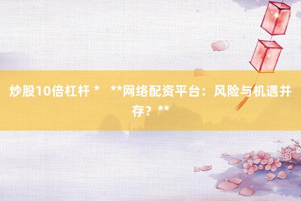 炒股10倍杠杆 *   **网络配资平台：风险与机遇并存？**