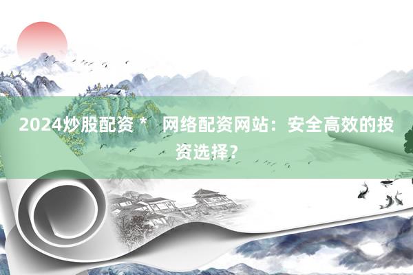 2024炒股配资 *   网络配资网站：安全高效的投资选择？