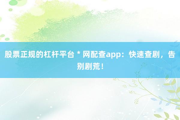 股票正规的杠杆平台 * 网配查app：快速查剧，告别剧荒！