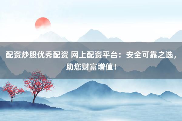 配资炒股优秀配资 网上配资平台：安全可靠之选，助您财富增值！